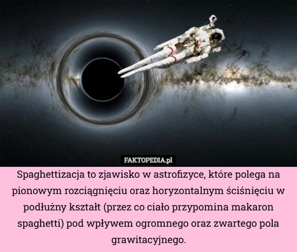 
    Spaghettizacja to zjawisko w astrofizyce, które polega na pionowym rozciągnięciu