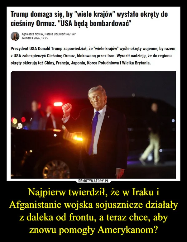 
    Najpierw twierdził, że w Iraku i Afganistanie wojska sojusznicze działały z daleka od frontu, a teraz chce, aby znowu pomogły Amerykanom?
