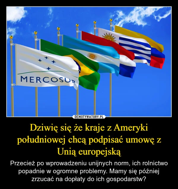 
    Dziwię się że kraje z Ameryki południowej chcą podpisać umowę z Unią europejską