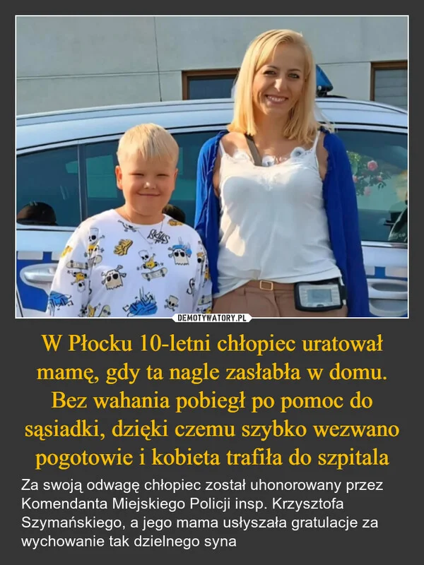 
    W Płocku 10-letni chłopiec uratował mamę, gdy ta nagle zasłabła w domu. Bez wahania pobiegł po pomoc do sąsiadki, dzięki czemu szybko wezwano pogotowie i kobieta trafiła do szpitala
