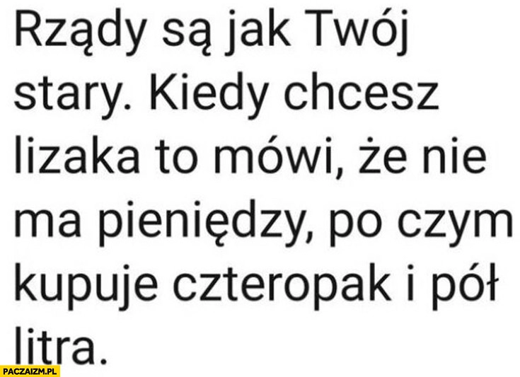 
    Rządy są jak twój stary kiedy chcesz lizaka to mówi, że nie ma pieniędzy po czym kupuje czteropak i pół litra