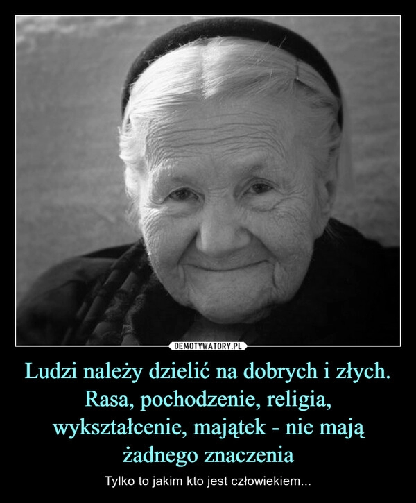 
    Ludzi należy dzielić na dobrych i złych.
Rasa, pochodzenie, religia, wykształcenie, majątek - nie mają żadnego znaczenia