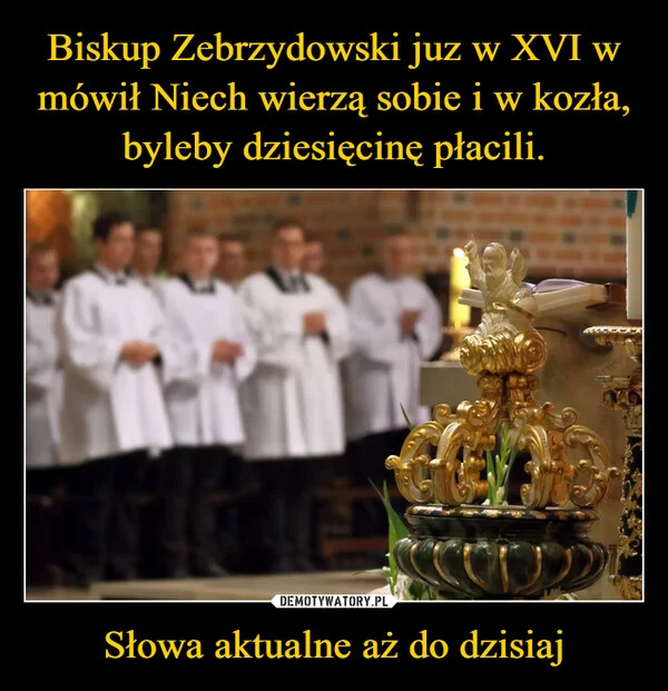 
    Biskup Zebrzydowski juz w XVI w mówił Niech wierzą sobie i w kozła, byleby dziesięcinę płacili. Słowa aktualne aż do dzisiaj
