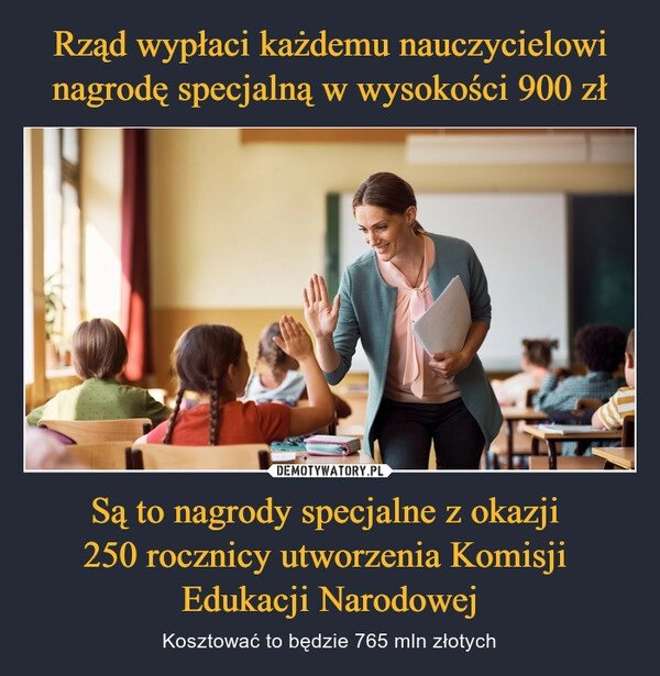 
    Rząd wypłaci każdemu nauczycielowi nagrodę specjalną w wysokości 900 zł Są to nagrody specjalne z okazji 
250 rocznicy utworzenia Komisji 
Edukacji Narodowej