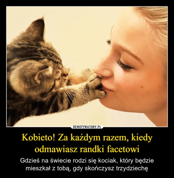 
    Kobieto! Za każdym razem, kiedy odmawiasz randki facetowi