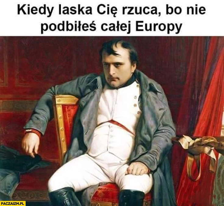 
    Kiedy laska Cię rzuca bo nie podbiłeś całej Europy Napoleon