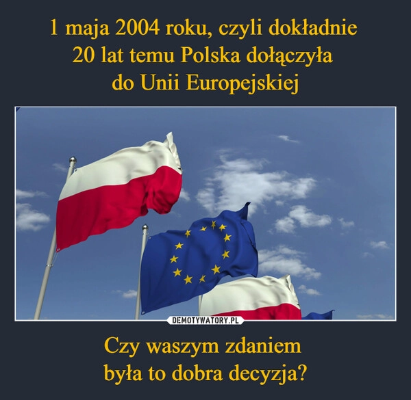 
    1 maja 2004 roku, czyli dokładnie 
20 lat temu Polska dołączyła 
do Unii Europejskiej Czy waszym zdaniem 
była to dobra decyzja?