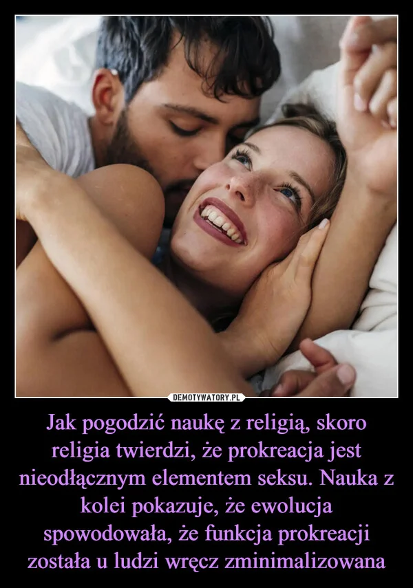 
    Jak pogodzić naukę z religią, skoro religia twierdzi, że prokreacja jest nieodłącznym elementem seksu. Nauka z kolei pokazuje, że ewolucja spowodowała, że funkcja prokreacji została u ludzi wręcz zminimalizowana