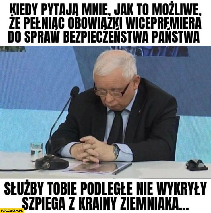 
    Kaczyński śpi kiedy pytają jak to możliwe, że pełniąc obowiązki wicepremiera służby nie wykryły szpiega z krainy ziemniaka