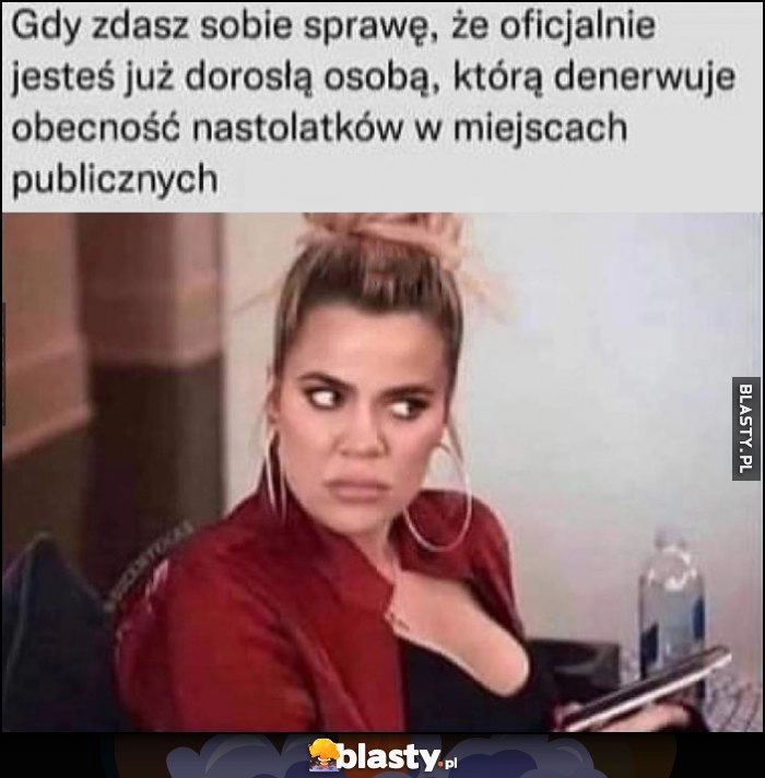 
    Gdy zdasz sobie sprawę, że oficjalnie jesteś już dorosłą osobą, którą denerwuje obecność nastolatków w miejscach publicznych