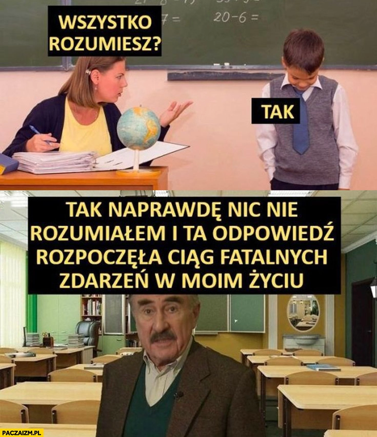 
    Uczeń w szkole wszystko rozumiesz tak a tak naprawdę nic nie rozumiałem i ta odpowiedz rozpoczęła ciąg fatalnych zdarzeń w moim życiu