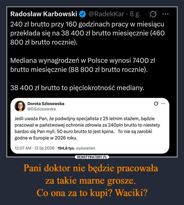 
    Pani doktor nie będzie pracowała za takie marne grosze. Co ona za to kupi? Waciki?