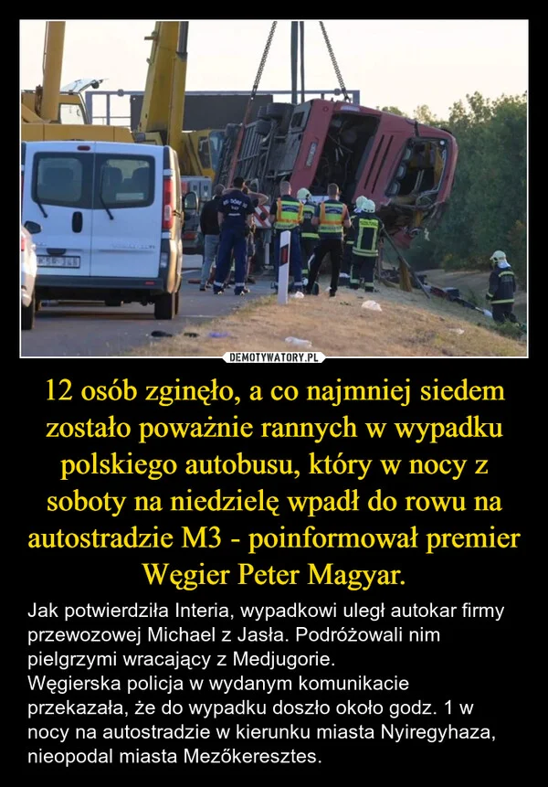 
    12 osób zginęło, a co najmniej siedem zostało poważnie rannych w wypadku polskiego autobusu, który w nocy z soboty na niedzielę wpadł do rowu na autostradzie M3 - poinformował premier Węgier Peter Magyar.