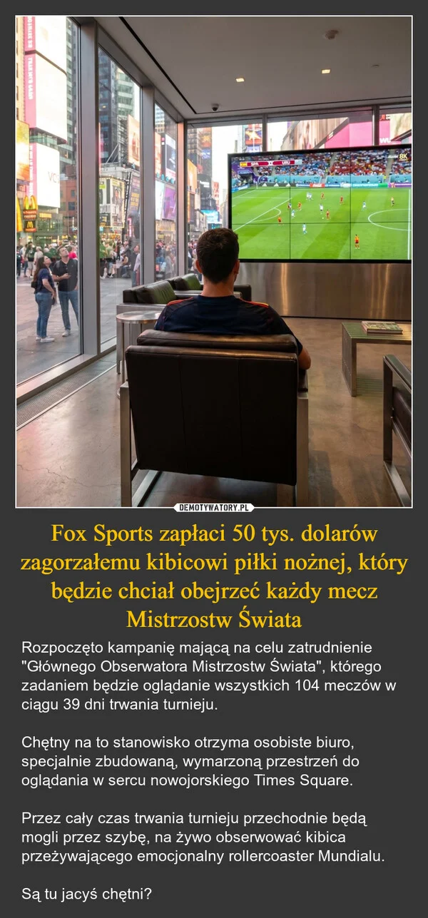 
    Fox Sports zapłaci 50 tys. dolarów zagorzałemu kibicowi piłki nożnej, który będzie chciał obejrzeć każdy mecz Mistrzostw Świata