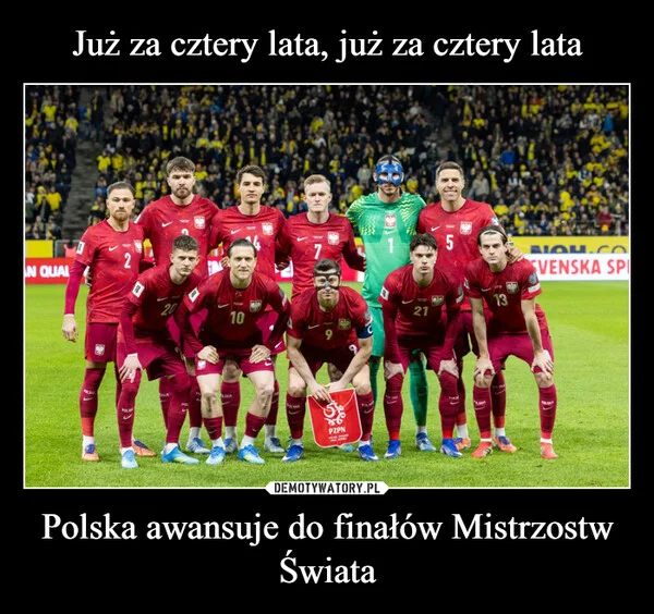 
    Już za cztery lata, już za cztery lata Polska awansuje do finałów Mistrzostw Świata