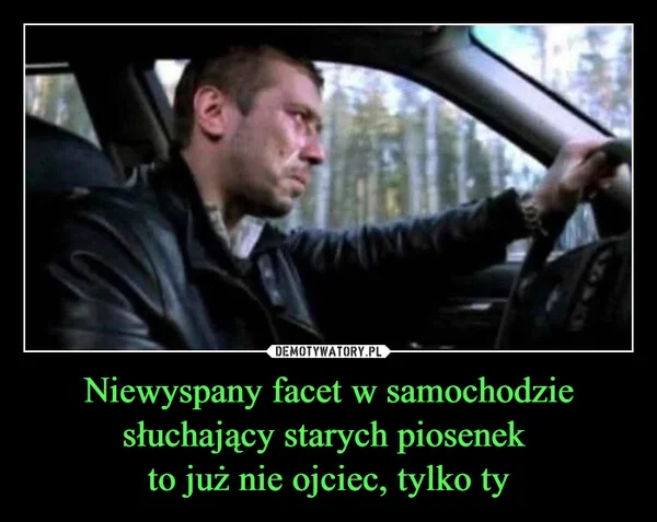 
    Niewyspany facet w samochodzie słuchający starych piosenek to już nie ojciec, tylko ty