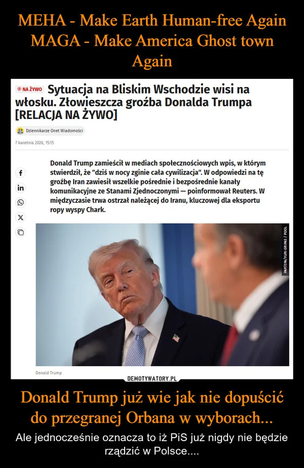 
    MEHA - Make Earth Human-free Again MAGA - Make America Ghost town Again Donald Trump już wie jak nie dopuścić do przegranej Orbana w wyborach...