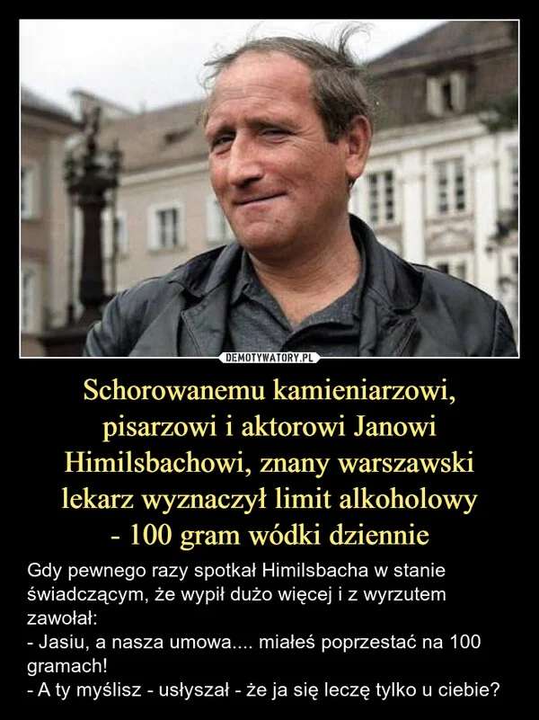 
    Schorowanemu kamieniarzowi, pisarzowi i aktorowi Janowi Himilsbachowi, znany warszawski lekarz wyznaczył limit alkoholowy - 100 gram wódki dziennie