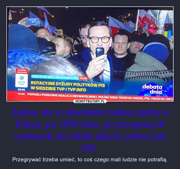 
    Żadna, ale to absolutnie żadna, partia w Polsce, po 1989 roku, po przegranych wyborach nie robiła takich cyrków jak PiS.