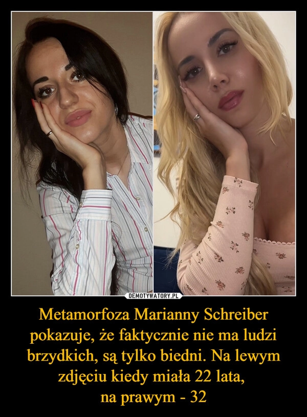 
    Metamorfoza Marianny Schreiber pokazuje, że faktycznie nie ma ludzi brzydkich, są tylko biedni. Na lewym zdjęciu kiedy miała 22 lata, 
na prawym - 32