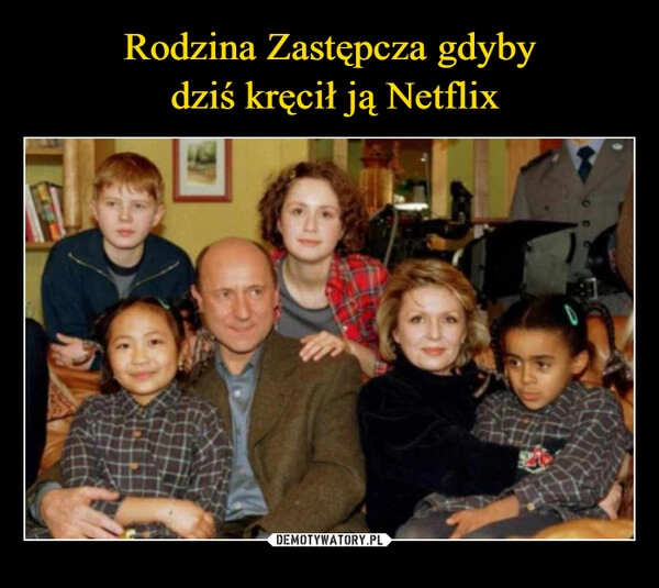 
    Rodzina Zastępcza gdyby
 dziś kręcił ją Netflix