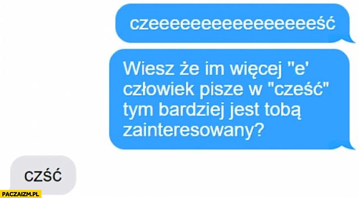 
    Czeeeeść, wiesz, że im więcej „e” człowiek pisze w cześć tym bardziej jest Tobą zainteresowany? Czść rozmowa na messengerze