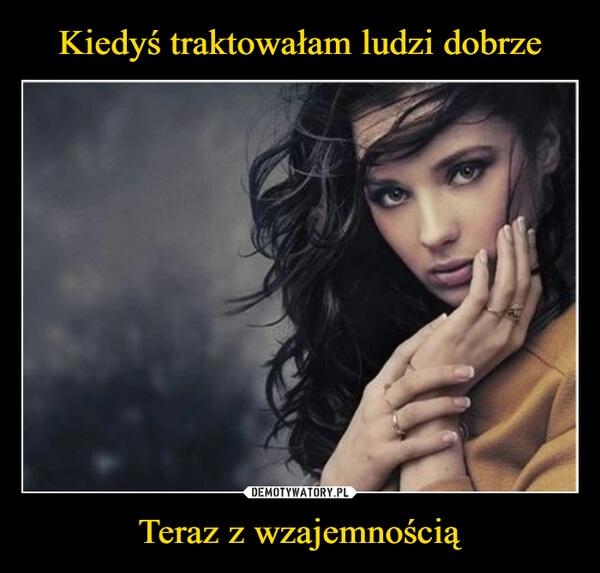 
    Kiedyś traktowałam ludzi dobrze Teraz z wzajemnością