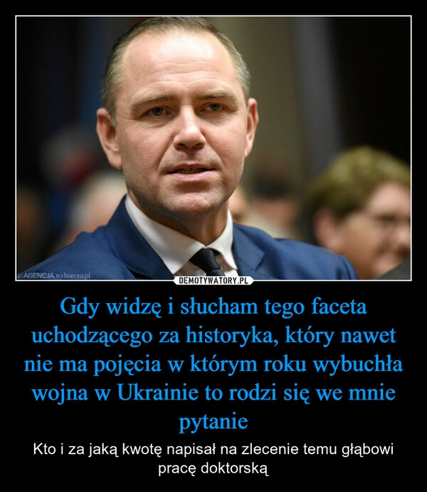 
    Gdy widzę i słucham tego faceta uchodzącego za historyka, który nawet nie ma pojęcia w którym roku wybuchła wojna w Ukrainie to rodzi się we mnie pytanie