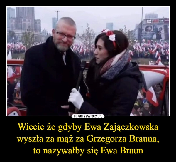 
    Wiecie że gdyby Ewa Zajączkowska wyszła za mąż za Grzegorza Brauna,
to nazywałby się Ewa Braun