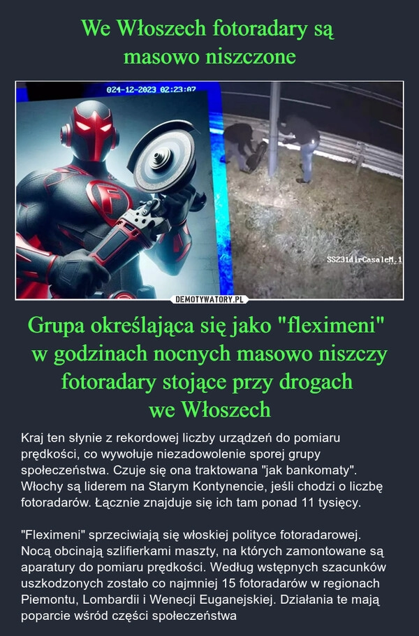 
    We Włoszech fotoradary są 
masowo niszczone Grupa określająca się jako "fleximeni" 
w godzinach nocnych masowo niszczy fotoradary stojące przy drogach 
we Włoszech