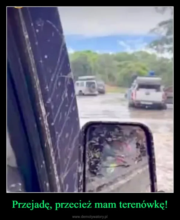 
    Przejadę, przecież mam terenówkę!