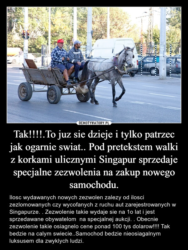 
    Tak!!!!.To juz sie dzieje i tylko patrzec jak ogarnie swiat.. Pod pretekstem walki z korkami ulicznymi Singapur sprzedaje specjalne zezwolenia na zakup nowego samochodu.