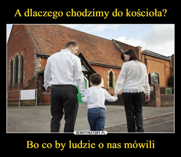 
    A dlaczego chodzimy do kościoła? Bo co by ludzie o nas mówili