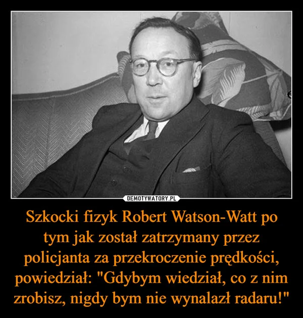 
    Szkocki fizyk Robert Watson-Watt po tym jak został zatrzymany przez policjanta za przekroczenie prędkości, powiedział: 