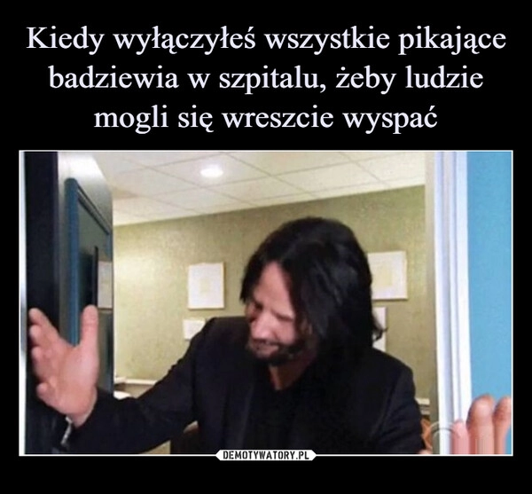 
    Kiedy wyłączyłeś wszystkie pikające badziewia w szpitalu, żeby ludzie mogli się wreszcie wyspać