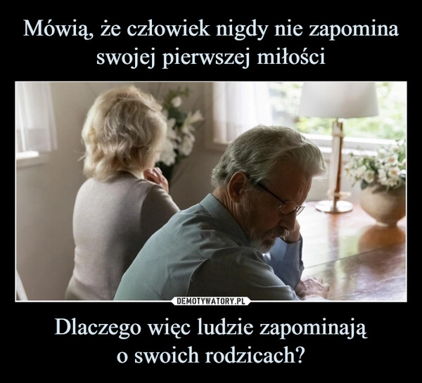 
    Mówią, że człowiek nigdy nie zapomina swojej pierwszej miłości Dlaczego więc ludzie zapominają
o swoich rodzicach?