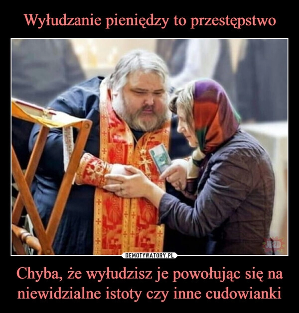 
    Wyłudzanie pieniędzy to przestępstwo Chyba, że wyłudzisz je powołując się na niewidzialne istoty czy inne cudowianki