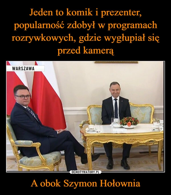 
    Jeden to komik i prezenter, popularność zdobył w programach rozrywkowych, gdzie wygłupiał się przed kamerą A obok Szymon Hołownia