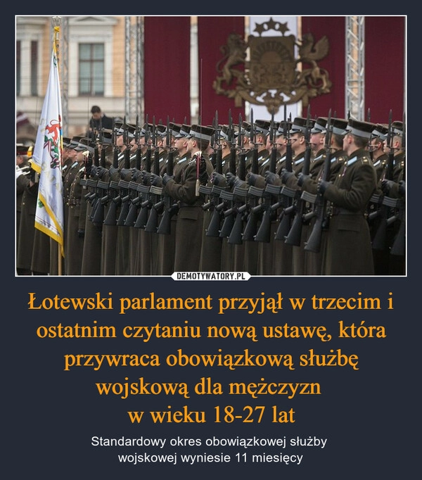 
    Łotewski parlament przyjął w trzecim i ostatnim czytaniu nową ustawę, która przywraca obowiązkową służbę wojskową dla mężczyzn 
w wieku 18-27 lat