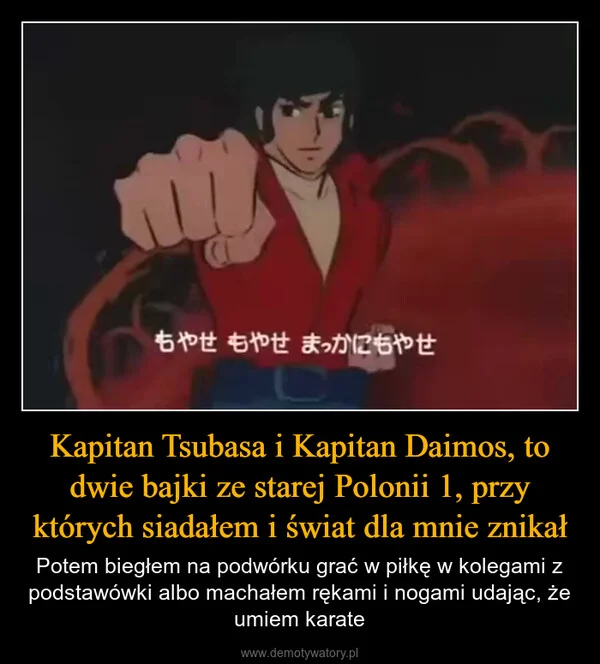 
    Kapitan Tsubasa i Kapitan Daimos, to dwie bajki ze starej Polonii 1, przy których siadałem i świat dla mnie znikał