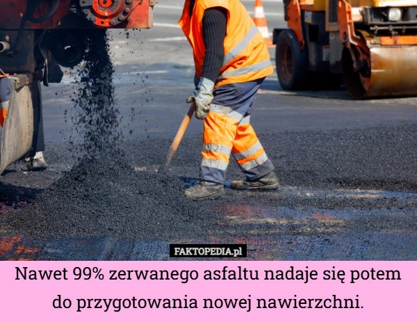 
    Nawet 99% zerwanego asfaltu nadaje się potem do przygotowania nowej nawierzchni.