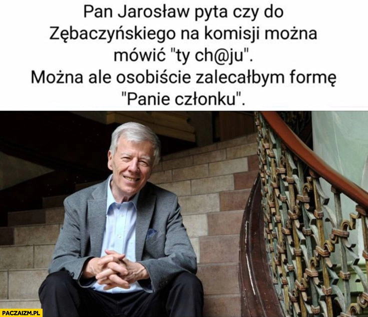 
    Prof Miodek pan Jarosław pyta czy na komisji można mówić ty kuju można ale osobiście zalecałbym formę panie członku