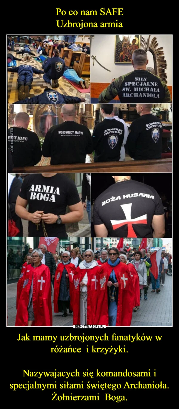 
    Po co nam SAFE Uzbrojona armia Jak mamy uzbrojonych fanatyków w różańce i krzyżyki. Nazywajacych się komandosami i specjalnymi siłami świętego Archanioła. Żołnierzami Boga.