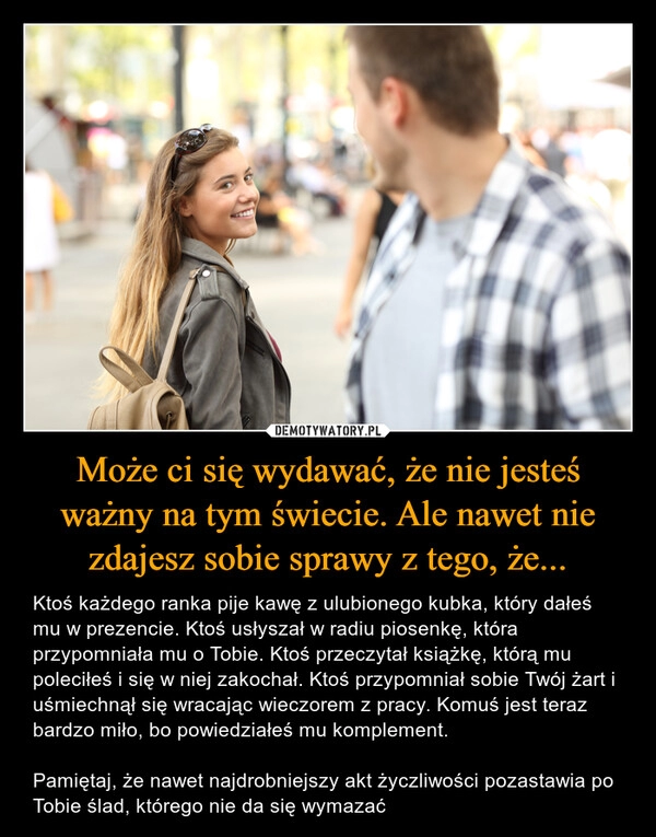 
    Może ci się wydawać, że nie jesteś ważny na tym świecie. Ale nawet nie zdajesz sobie sprawy z tego, że...