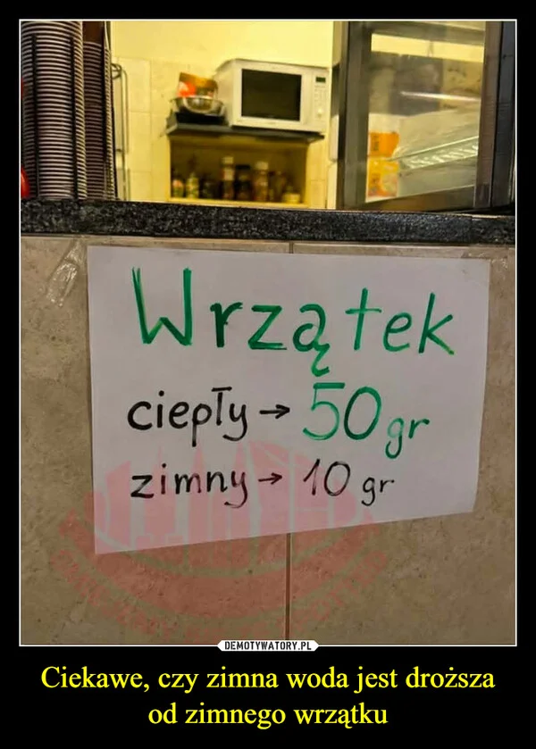 
    Ciekawe, czy zimna woda jest droższa od zimnego wrzątku