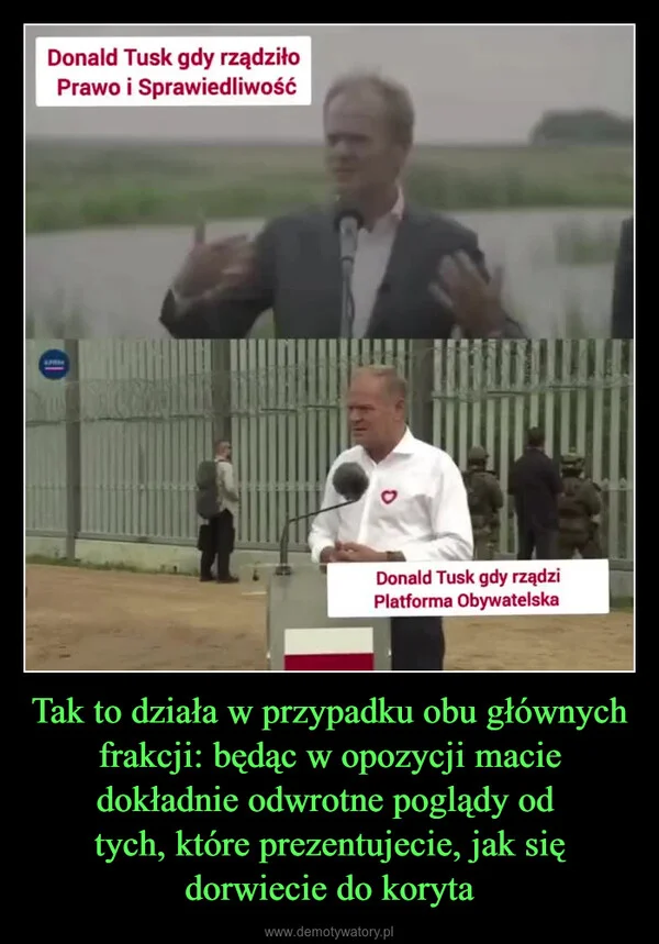 
    Tak to działa w przypadku obu głównych frakcji: będąc w opozycji macie dokładnie odwrotne poglądy od tych, które prezentujecie, jak się dorwiecie do koryta