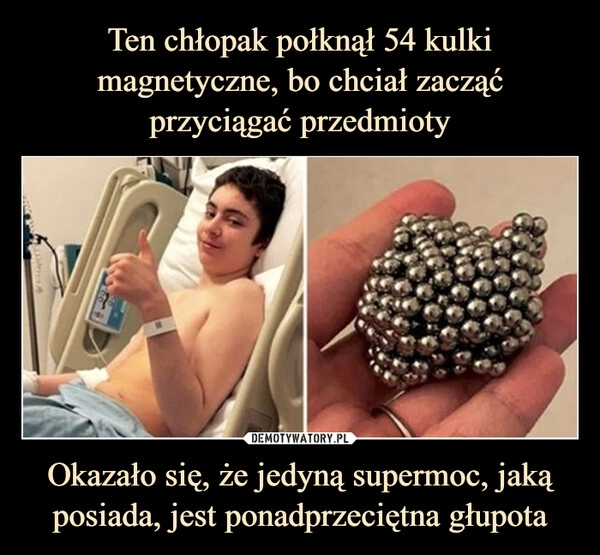 
    Ten chłopak połknął 54 kulki magnetyczne, bo chciał zacząć przyciągać przedmioty Okazało się, że jedyną supermoc, jaką posiada, jest ponadprzeciętna głupota