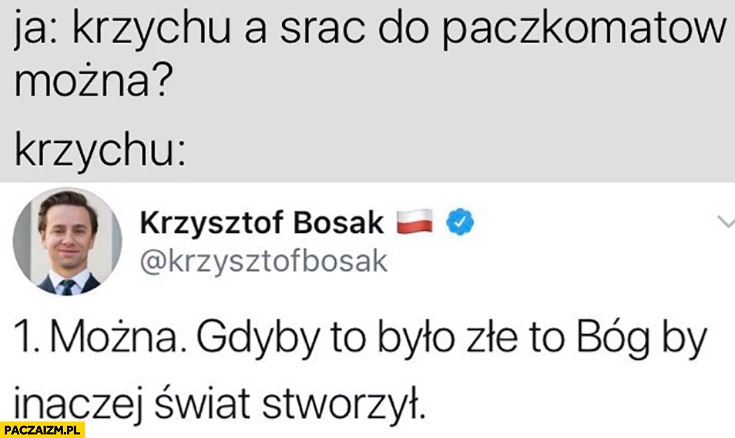 
    Krzychu a srać do paczkomatów można? Bosak: można, gdyby to było złe to Bóg by inaczej świat stworzył