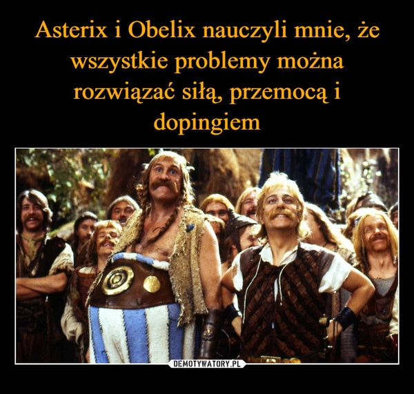 
    Asterix i Obelix nauczyli mnie, że wszystkie problemy można rozwiązać siłą, przemocą i dopingiem