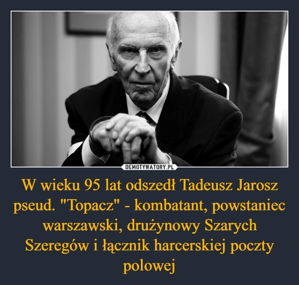 
    W wieku 95 lat odszedł Tadeusz Jarosz pseud. "Topacz" - kombatant, powstaniec warszawski, drużynowy Szarych Szeregów i łącznik harcerskiej poczty polowej